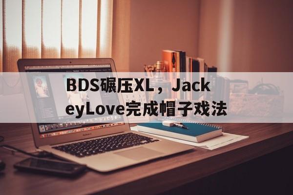 关于BDS碾压XL,JackeyLove完成帽子戏法的信息 关于BDS碾压XL,JackeyLove完成帽子戏法的信息